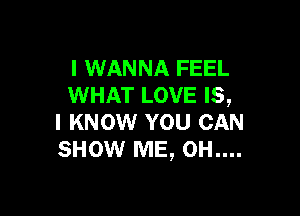 I WANNA FEEL
WHAT LOVE IS,

I KNOW YOU CAN
SHOW ME, 0H....