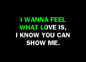 I WANNA FEEL
WHAT LOVE IS,

I KNOW YOU CAN
SHOW ME.