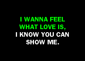 I WANNA FEEL
WHAT LOVE IS,

I KNOW YOU CAN
SHOW ME.