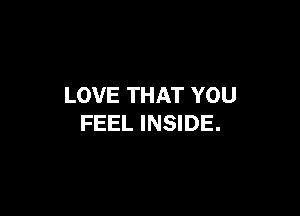 LOVE THAT YOU

FEEL INSIDE.