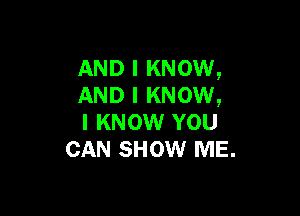 AND I KNOW,
AND I KNOW,

I KNOW YOU
CAN SHOW ME.