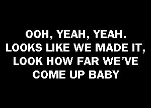 00H, YEAH, YEAH.
LOOKS LIKE WE MADE IT,
LOOK HOW FAR WEVE
COME UP BABY