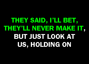 THEY SAID, VLL BET,
THEYlL NEVER MAKE IT,
BUT JUST LOOK AT
US, HOLDING 0N