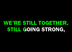 WERE STILL TOGETHER,
STILL GOING STRONG,