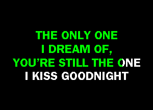 THE ONLY ONE
I DREAM 0F,

YOURE STILL THE ONE
I KISS GOODNIGHT