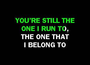 YOURE STILL THE
ONE I RUN TO,

THE ONE THAT
I BELONG T0