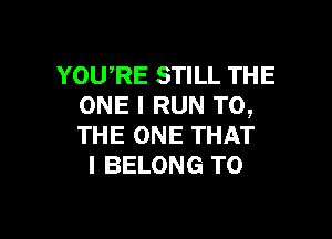 YOURE STILL THE
ONE I RUN TO,

THE ONE THAT
I BELONG T0