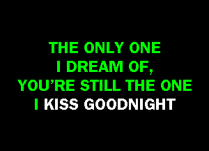 THE ONLY ONE
I DREAM 0F,
YOURE STILL THE ONE
I KISS GOODNIGHT