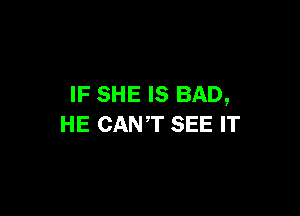 IF SHE IS BAD,

HE CANT SEE IT