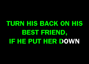 TURN HIS BACK ON HIS

BEST FRIEND,
IF HE PUT HER DOWN