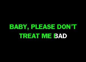 BABY, PLEASE DONT

TREAT ME BAD