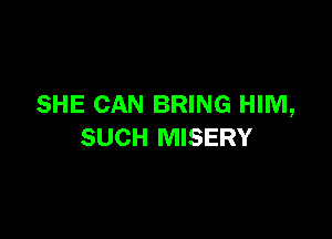 SHE CAN BRING HIM,

SUCH MISERY