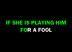 IF SHE IS PLAYING HIM

FOR A FOOL