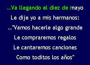 ..Va llegando el diez de mayo
Le dije yo a mis hermanOSi
..Vamos hacerle algo grande
Le compraremos regalos
Le cantaremos canciones

Como toditos los afios