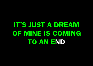 ITS JUST A DREAM

OF MINE IS COMING
TO AN END