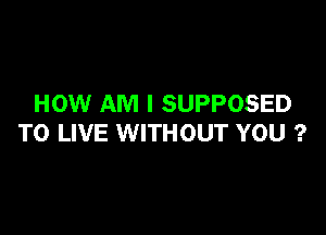 HOW AM I SUPPOSED

TO LIVE WITHOUT YOU ?