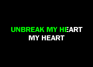 UNBREAK MY HEART

MY HEART