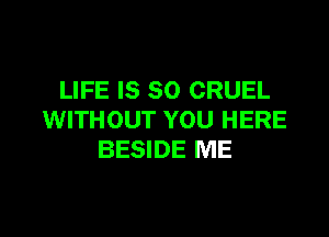LIFE IS SO CRUEL

WITHOUT YOU HERE
BESIDE ME
