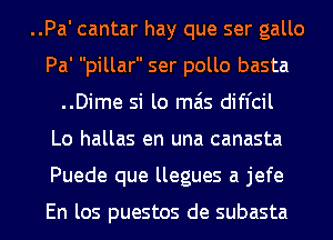 ..Pa' cantar hay que ser gallo

Pa' pillar ser pollo basta
..Dime si lo mas difl'cil

Lo hallas en una canasta

Puede que llegues a jefe

En los puestos de subasta