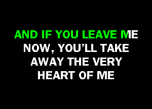 AND IF YOU LEAVE ME
NOW, YOUIL TAKE
AWAY THE VERY
HEART OF ME