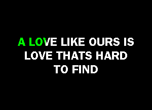 A LOVE LIKE OURS IS

LOVE THATS HARD
TO FIND