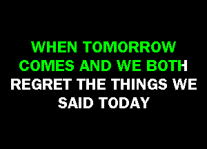 WHEN TOMORROW
COMES AND WE BOTH
REGRET THE THINGS WE
SAID TODAY