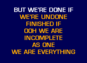 BUT WE'RE DUNE IF
WE'RE UNDUNE
FINISHED IF
00H WE ARE
INCOMPLETE
AS ONE
WE ARE EVERYTHING