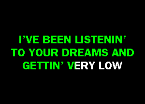 PVE BEEN LISTENIW
TO YOUR DREAMS AND
GE'ITIW VERY LOW