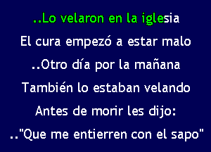 ..Lo velaron en la iglesia
El cura empezd a estar malo
..Otro dl'a por la mafiana
Tambiein lo estaban velando
Antes de morir les dijOl

..Que me entierren con el sapo