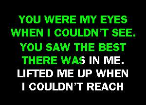 YOU WERE MY EYES
WHEN I COULDNT SEE.

YOU SAW THE BEST
THERE WAS IN ME.
LIFI'ED ME UP WHEN
I COULDNT REACH