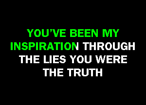 YOUWE BEEN MY
INSPIRATION THROUGH
THE LIES YOU WERE
THE TRUTH