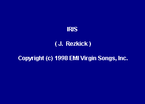 IRIS

( J. Rezkick )

Copyright (c) 1998 EM! Wrgin Songs, Inc.