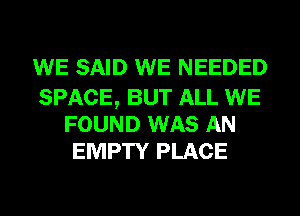 WE SAID WE NEEDED

SPACE, BUT ALL WE
FOUND WAS AN
EMPTY PLACE