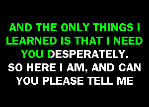 AND THE ONLY THINGS I
LEARNED IS THAT I NEED
YOU DESPERATELY.
SO HERE I AM, AND CAN
YOU PLEASE TELL ME