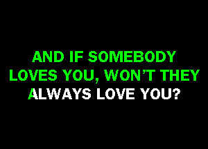 AND IF SOMEBODY
LOVES YOU, WONT THEY
ALWAYS LOVE YOU?