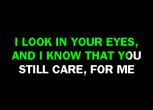 I LOOK IN YOUR EYES,
AND I KNOW THAT YOU
STILL CARE, FOR ME