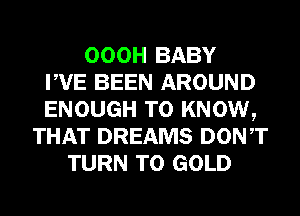 OOOH BABY
PVE BEEN AROUND
ENOUGH TO KNOW,
THAT DREAMS DONT
TURN T0 GOLD