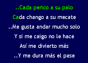 ..Cada perico a su palo
Cada chango a su mecate
..Me gusta andar mucho solo
Y si me caigo no le hace

Asf me divierto mas

..Y me dura mas el pase