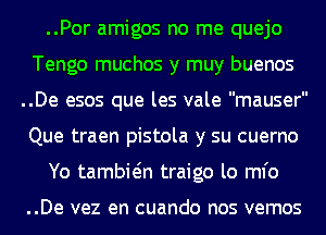 ..Por amigos no me quejo
Tengo muchos y muy buenos
..De esos que les vale mauser
Que traen pistola y su cuerno

Yo tambwn traigo lo ml'o

..De vez en cuando nos vemos