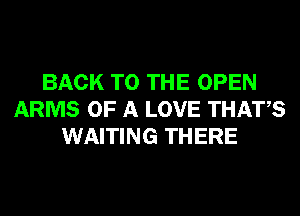 BACK TO THE OPEN
ARMS OF A LOVE THATS
WAITING THERE