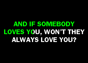 AND IF SOMEBODY
LOVES YOU, WONT THEY
ALWAYS LOVE YOU?