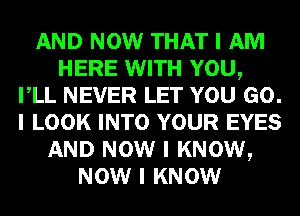 AND NOW THAT I AM
HERE WITH YOU,
IILL NEVER LET YOU GO.
I LOOK INTO YOUR EYES
AND NOW I KNOW,
NOW I KNOW