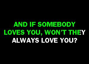 AND IF SOMEBODY
LOVES YOU, WONT THEY
ALWAYS LOVE YOU?