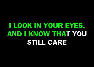 I LOOK IN YOUR EYES,

AND I KNOW THAT YOU
STILL CARE