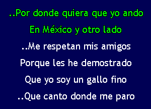 ..Por donde quiera que yo ando
En M(kico y otro lado
..Me respetan mis amigos
Porque les he demostrado
Que yo soy un gallo fino

..Que canto donde me paro