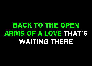 BACK TO THE OPEN
ARMS OF A LOVE THATS
WAITING THERE