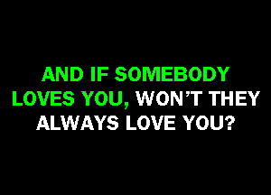 AND IF SOMEBODY
LOVES YOU, WONT THEY
ALWAYS LOVE YOU?