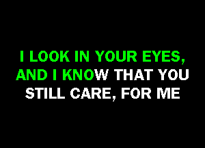 I LOOK IN YOUR EYES,
AND I KNOW THAT YOU
STILL CARE, FOR ME
