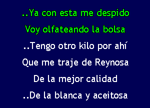 ..Ya con esta me despido
Voy olfateando la bolsa
..Tengo otro kilo por ahf
Que me traje de Reynosa
De la mejor calidad

..De la blanca y aceitosa