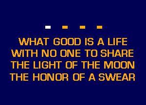WHAT GOOD IS A LIFE
WITH NO ONE TO SHARE
THE LIGHT OF THE MOON

THE HONOR OF A SWEAR